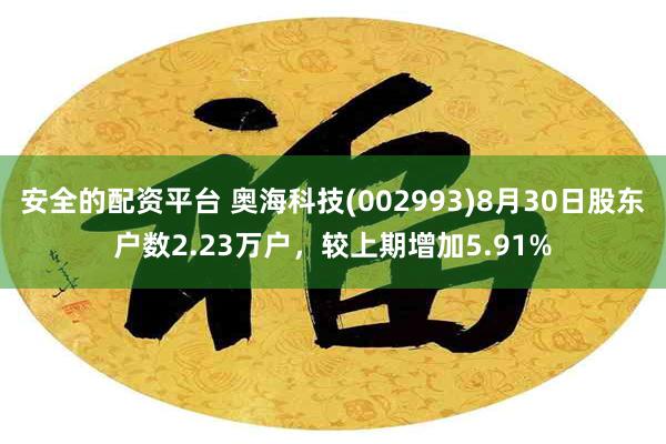 安全的配资平台 奥海科技(002993)8月30日股东户数2.23万户，较上期增加5.91%