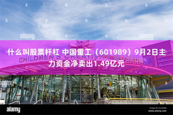 什么叫股票杆杠 中国重工（601989）9月2日主力资金净卖出1.49亿元