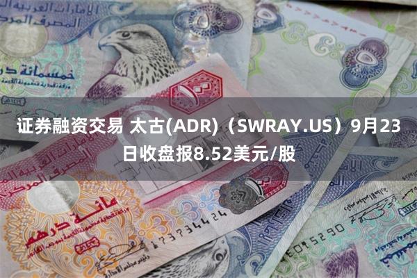 证券融资交易 太古(ADR)（SWRAY.US）9月23日收盘报8.52美元/股