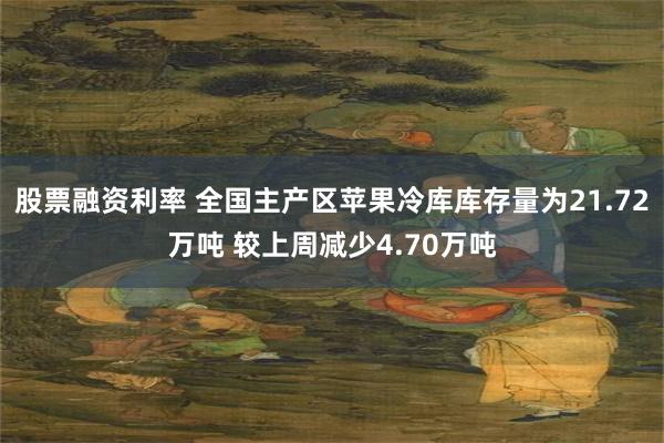 股票融资利率 全国主产区苹果冷库库存量为21.72万吨 较上周减少4.70万吨