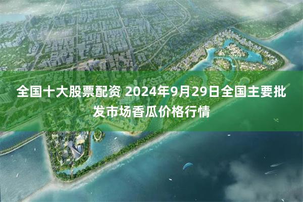 全国十大股票配资 2024年9月29日全国主要批发市场香瓜价格行情