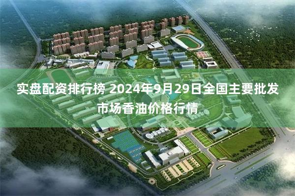 实盘配资排行榜 2024年9月29日全国主要批发市场香油价格行情