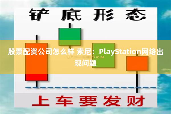 股票配资公司怎么样 索尼：PlayStation网络出现问题