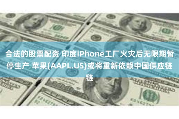 合法的股票配资 印度iPhone工厂火灾后无限期暂停生产 苹果(AAPL.US)或将重新依赖中国供应链