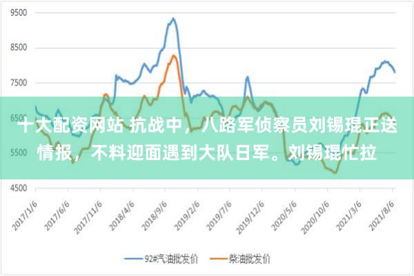 十大配资网站 抗战中，八路军侦察员刘锡琨正送情报，不料迎面遇到大队日军。刘锡琨忙拉