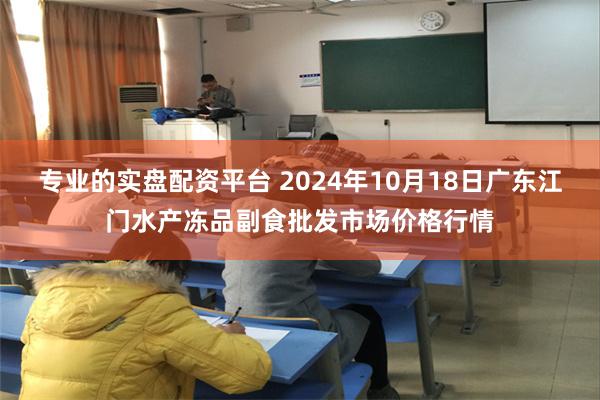 专业的实盘配资平台 2024年10月18日广东江门水产冻品副食批发市场价格行情