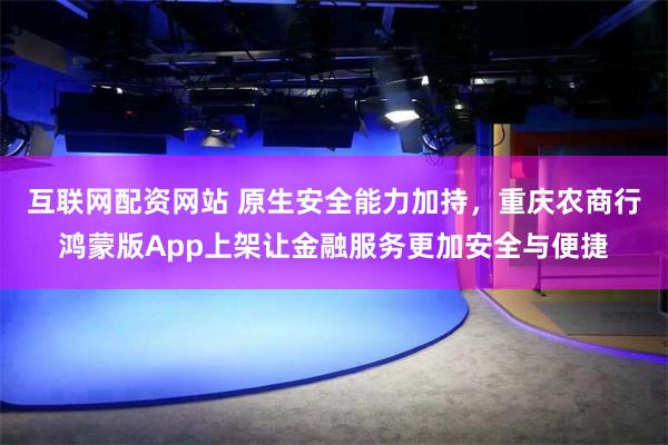 互联网配资网站 原生安全能力加持，重庆农商行鸿蒙版App上架让金融服务更加安全与便捷