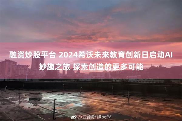 融资炒股平台 2024希沃未来教育创新日启动AI妙趣之旅 探索创造的更多可能