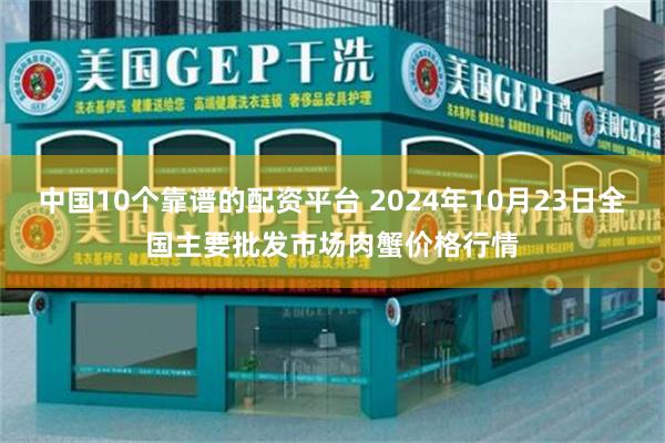 中国10个靠谱的配资平台 2024年10月23日全国主要批发市场肉蟹价格行情