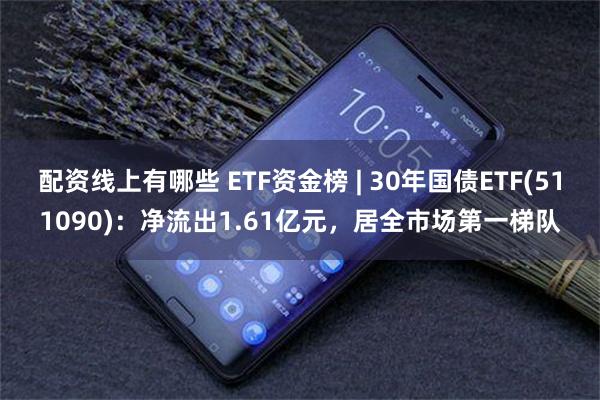 配资线上有哪些 ETF资金榜 | 30年国债ETF(511090)：净流出1.61亿元，居全市场第一梯队