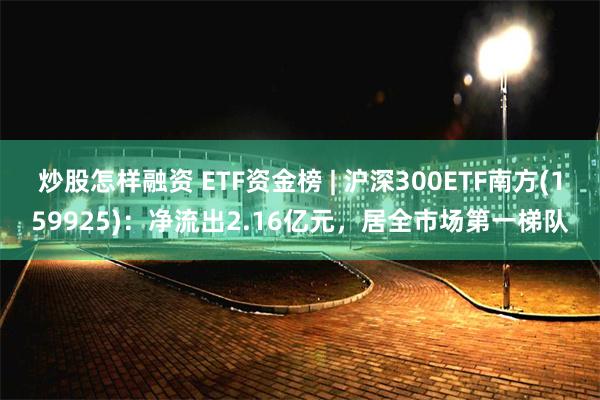 炒股怎样融资 ETF资金榜 | 沪深300ETF南方(159925)：净流出2.16亿元，居全市场第一梯队