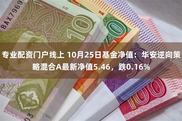 专业配资门户线上 10月25日基金净值：华安逆向策略混合A最新净值5.46，跌0.16%