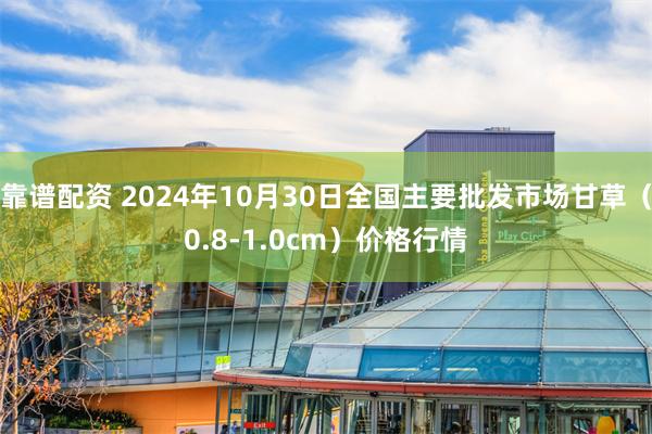 靠谱配资 2024年10月30日全国主要批发市场甘草（0.8-1.0cm）价格行情