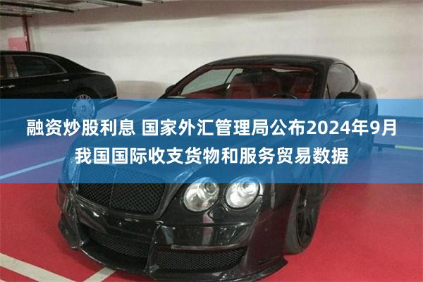 融资炒股利息 国家外汇管理局公布2024年9月我国国际收支货物和服务贸易数据