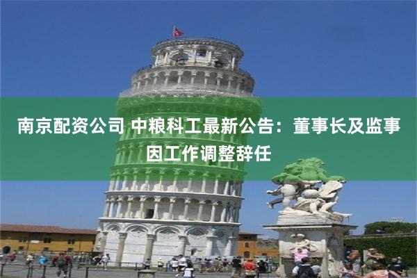 南京配资公司 中粮科工最新公告：董事长及监事因工作调整辞任