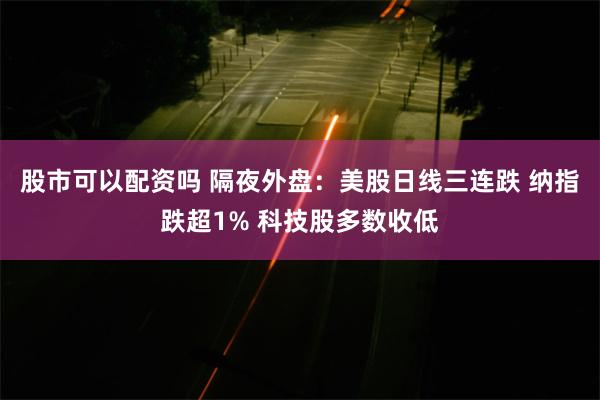 股市可以配资吗 隔夜外盘：美股日线三连跌 纳指跌超1% 科技股多数收低