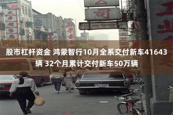 股市杠杆资金 鸿蒙智行10月全系交付新车41643辆 32个月累计交付新车50万辆