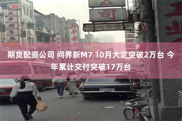 期货配资公司 问界新M7 10月大定突破2万台 今年累计交付突破17万台