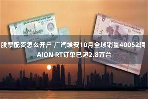 股票配资怎么开户 广汽埃安10月全球销量40052辆 AION RT订单已超2.8万台