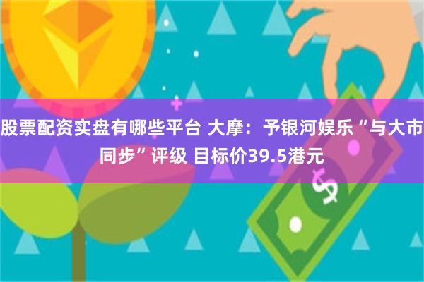 股票配资实盘有哪些平台 大摩：予银河娱乐“与大市同步”评级 目标价39.5港元