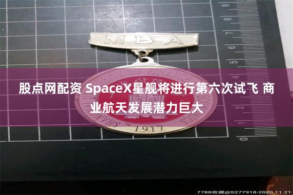 股点网配资 SpaceX星舰将进行第六次试飞 商业航天发展潜力巨大