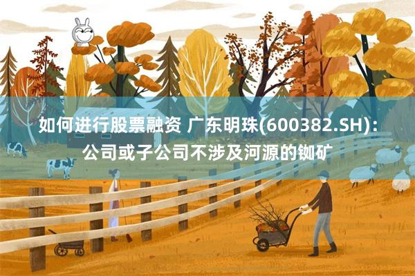 如何进行股票融资 广东明珠(600382.SH)：公司或子公司不涉及河源的铷矿