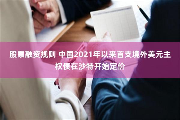 股票融资规则 中国2021年以来首支境外美元主权债在沙特开始定价