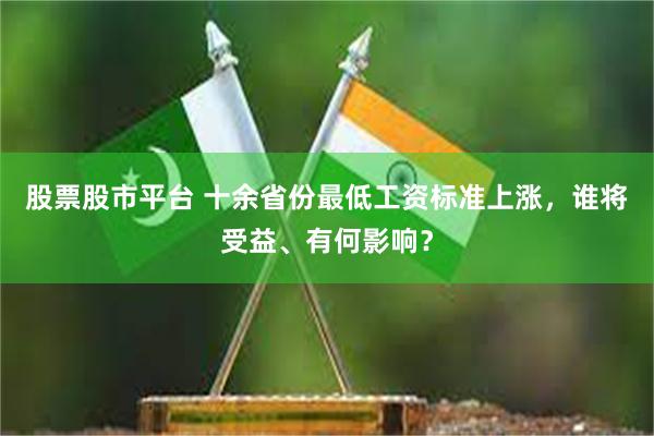 股票股市平台 十余省份最低工资标准上涨，谁将受益、有何影响？