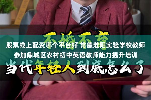 股票线上配资哪个平台好 常德淮阳实验学校教师参加鼎城区农村初中英语教师能力提升培训