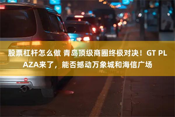 股票杠杆怎么做 青岛顶级商圈终极对决！GT PLAZA来了，能否撼动万象城和海信广场