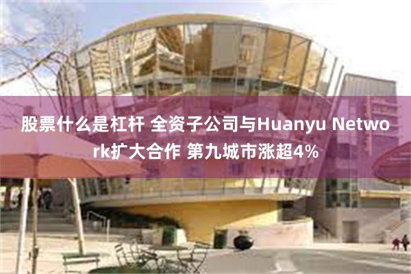 股票什么是杠杆 全资子公司与Huanyu Network扩大合作 第九城市涨超4%