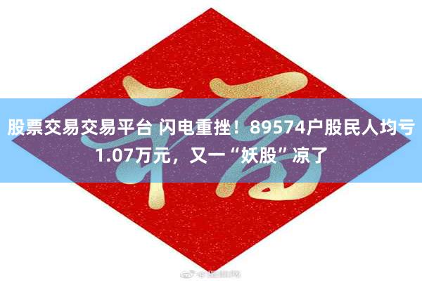 股票交易交易平台 闪电重挫！89574户股民人均亏1.07万元，又一“妖股”凉了