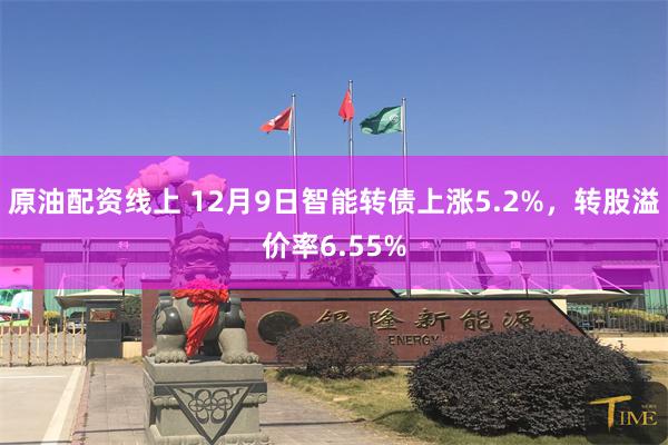 原油配资线上 12月9日智能转债上涨5.2%，转股溢价率6.55%