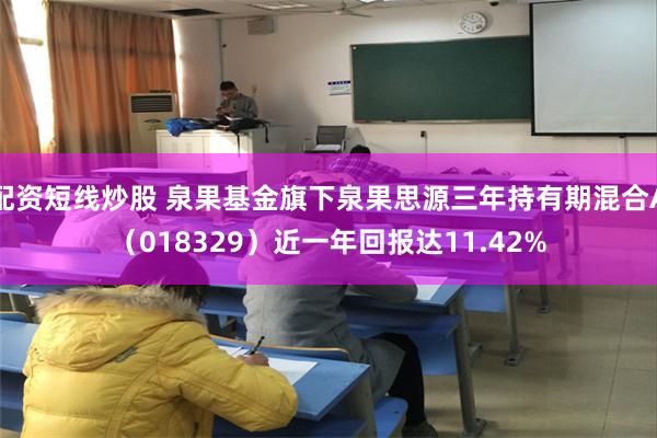 配资短线炒股 泉果基金旗下泉果思源三年持有期混合A（018329）近一年回报达11.42%