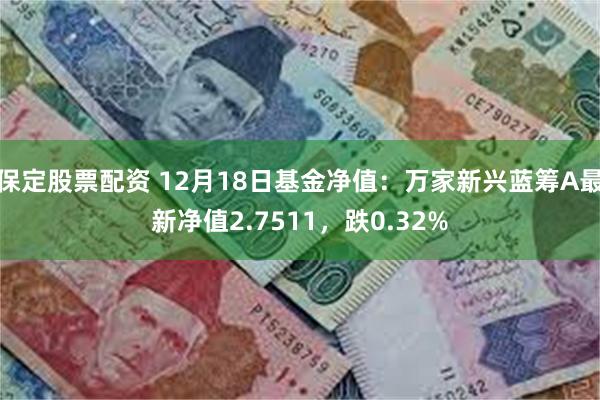 保定股票配资 12月18日基金净值：万家新兴蓝筹A最新净值2.7511，跌0.32%