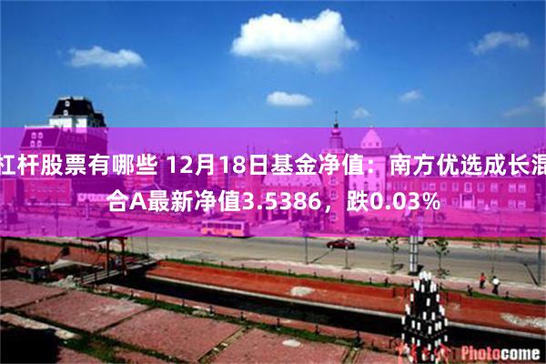 杠杆股票有哪些 12月18日基金净值：南方优选成长混合A最新净值3.5386，跌0.03%