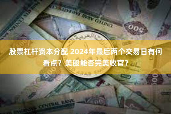 股票杠杆资本分配 2024年最后两个交易日有何看点？美股能否完美收官？