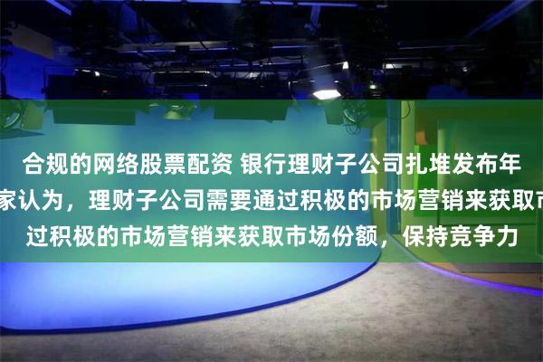 合规的网络股票配资 银行理财子公司扎堆发布年终奖专属理财 受访专家认为，理财子公司需要通过积极的市场营销来获取市场份额，保持竞争力