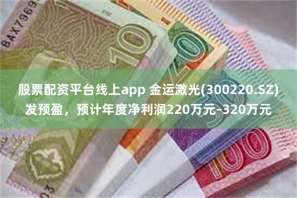 股票配资平台线上app 金运激光(300220.SZ)发预盈，预计年度净利润220万元–320万元