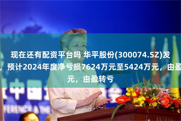 现在还有配资平台吗 华平股份(300074.SZ)发预亏，预计2024年度净亏损7624万元至5424万元，由盈转亏