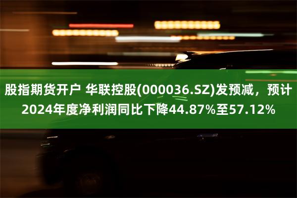 股指期货开户 华联控股(000036.SZ)发预减，预计2024年度净利润同比下降44.87%至57.12%