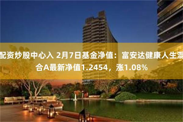 配资炒股中心入 2月7日基金净值：富安达健康人生混合A最新净值1.2454，涨1.08%