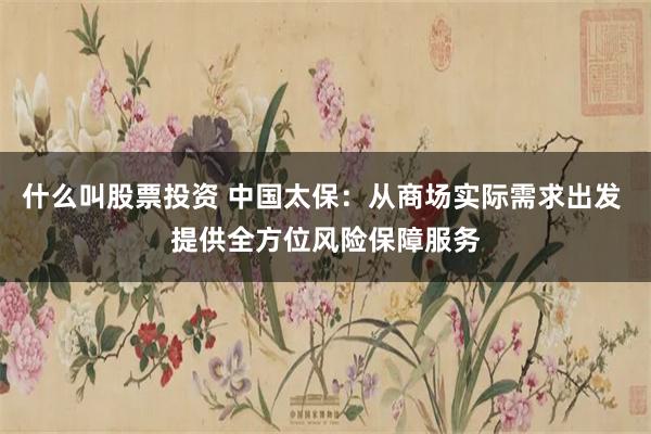 什么叫股票投资 中国太保：从商场实际需求出发 提供全方位风险保障服务