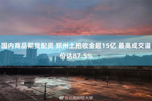 国内商品期货配资 郑州土拍收金超15亿 最高成交溢价达87.5%