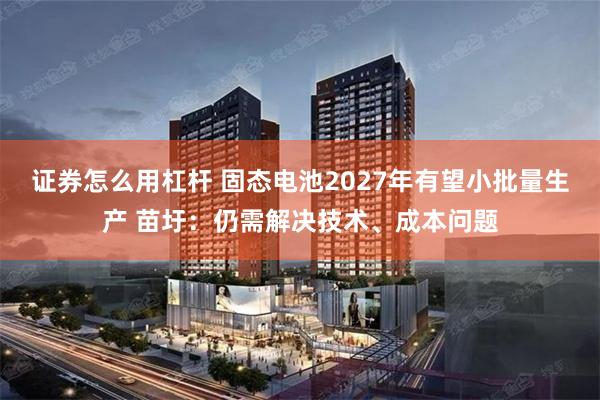 证券怎么用杠杆 固态电池2027年有望小批量生产 苗圩：仍需解决技术、成本问题