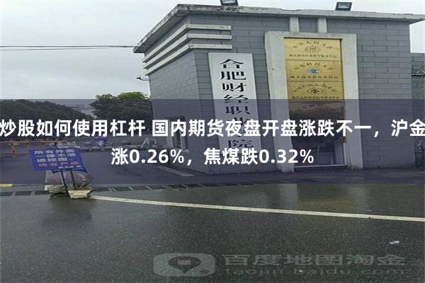 炒股如何使用杠杆 国内期货夜盘开盘涨跌不一，沪金涨0.26%，焦煤跌0.32%