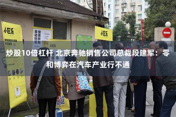 炒股10倍杠杆 北京奔驰销售公司总裁段建军：零和博弈在汽车产业行不通