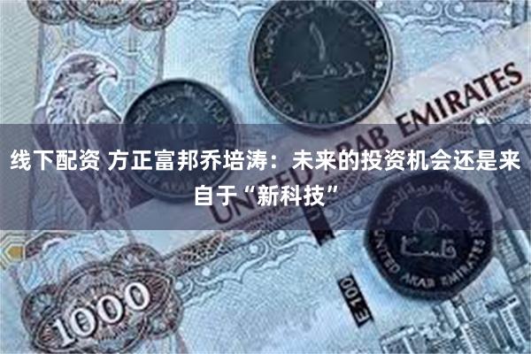 线下配资 方正富邦乔培涛：未来的投资机会还是来自于“新科技”