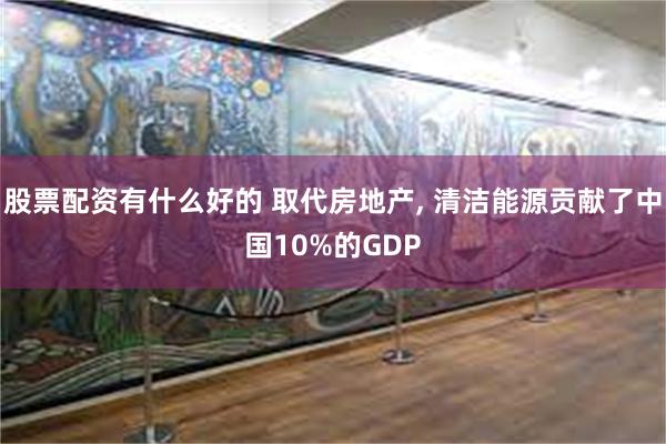 股票配资有什么好的 取代房地产, 清洁能源贡献了中国10%的GDP