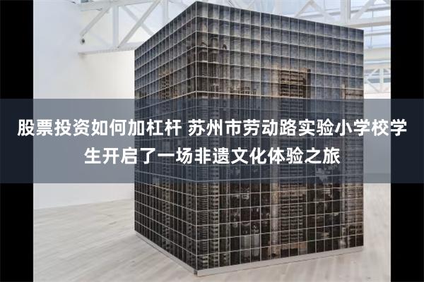 股票投资如何加杠杆 苏州市劳动路实验小学校学生开启了一场非遗文化体验之旅